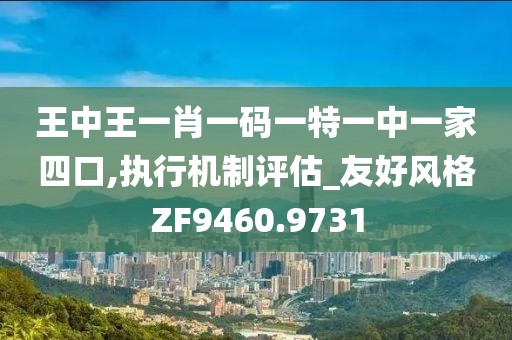 王中王一肖一码一特一中一家四口,执行机制评估_友好风格ZF9460.9731
