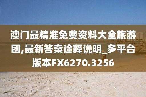 澳门最精准免费资料大全旅游团,最新答案诠释说明_多平台版本FX6270.3256