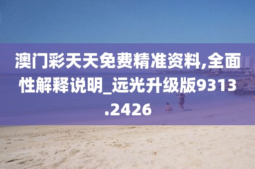 澳门彩天天免费精准资料,全面性解释说明_远光升级版9313.2426