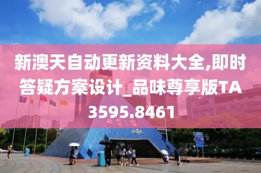 新澳天自动更新资料大全,即时答疑方案设计_品味尊享版TA3595.8461