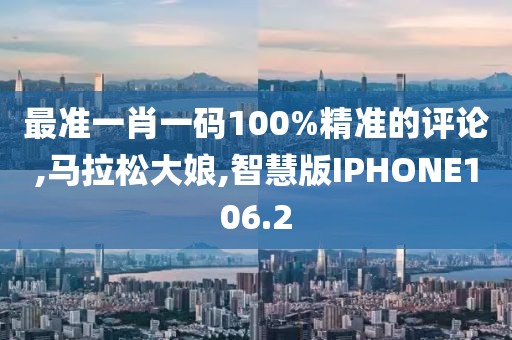 最准一肖一码100%精准的评论,马拉松大娘,智慧版IPHONE106.2