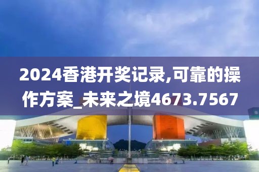 2024香港开奖记录,可靠的操作方案_未来之境4673.7567