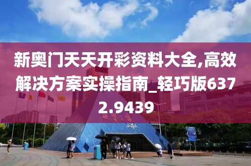 新奥门天天开彩资料大全,高效解决方案实操指南_轻巧版6372.9439