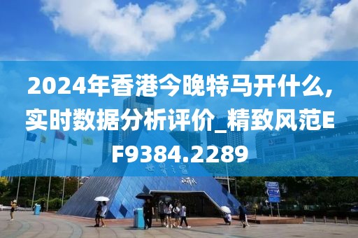 2024年香港今晚特马开什么,实时数据分析评价_精致风范EF9384.2289