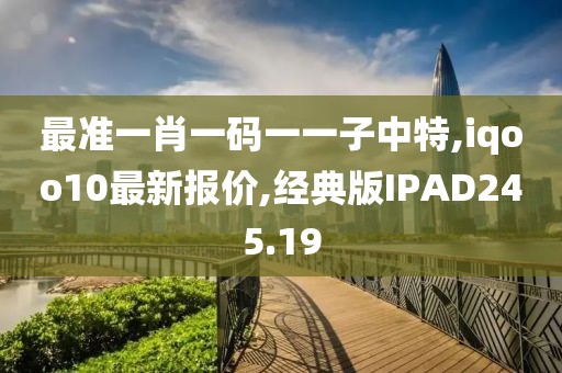 最准一肖一码一一子中特,iqoo10最新报价,经典版IPAD245.19