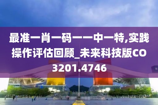 最准一肖一码一一中一特,实践操作评估回顾_未来科技版CO3201.4746