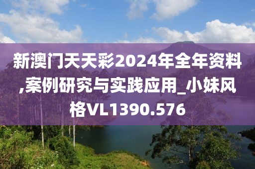 新澳门天天彩2024年全年资料,案例研究与实践应用_小妹风格VL1390.576