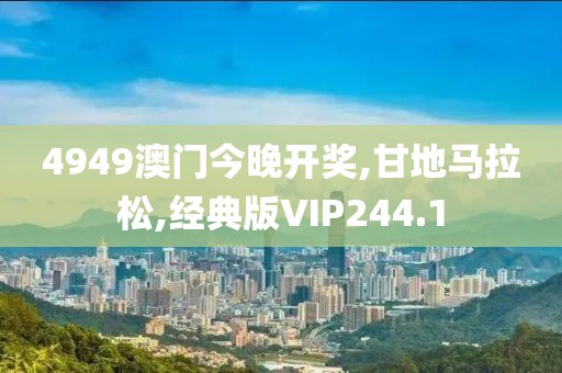 4949澳门今晚开奖,甘地马拉松,经典版VIP244.1