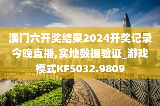 澳门六开奖结果2024开奖记录今晚直播,实地数据验证_游戏模式KF5032.9809