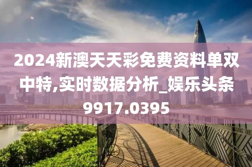 2024新澳天天彩免费资料单双中特,实时数据分析_娱乐头条9917.0395