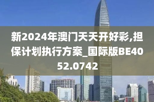 新2024年澳门天天开好彩,担保计划执行方案_国际版BE4052.0742