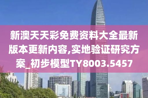 新澳天天彩免费资料大全最新版本更新内容,实地验证研究方案_初步模型TY8003.5457