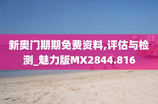 新奥门期期免费资料,评估与检测_魅力版MX2844.816