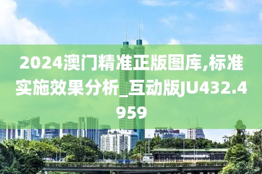 2024澳门精准正版图库,标准实施效果分析_互动版JU432.4959