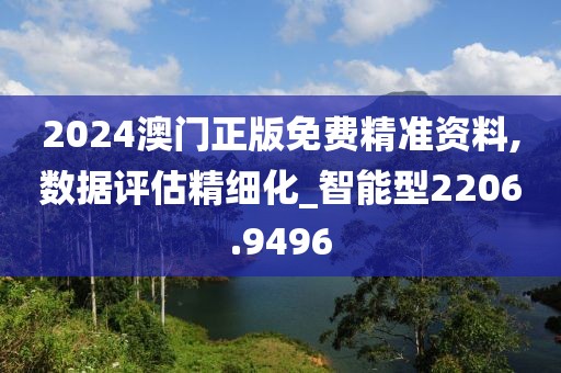 2024澳门正版免费精准资料,数据评估精细化_智能型2206.9496