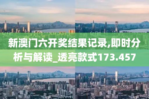 新澳门六开奖结果记录,即时分析与解读_透亮款式173.457