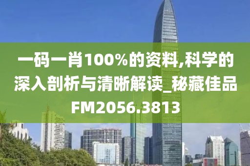 一码一肖100%的资料,科学的深入剖析与清晰解读_秘藏佳品FM2056.3813