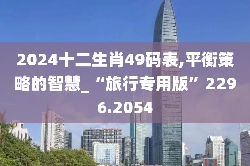 2024十二生肖49码表,平衡策略的智慧_“旅行专用版”2296.2054