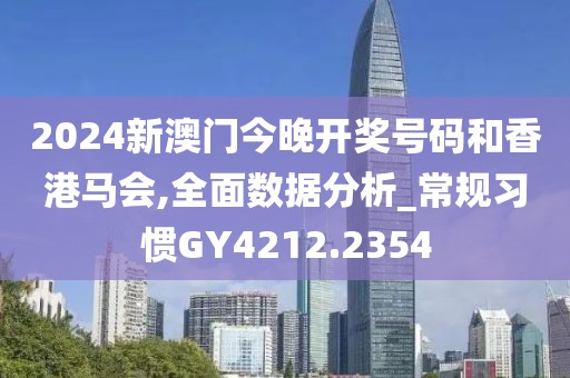 2024新澳门今晚开奖号码和香港马会,全面数据分析_常规习惯GY4212.2354