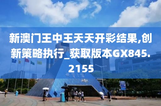 新澳门王中王天天开彩结果,创新策略执行_获取版本GX845.2155