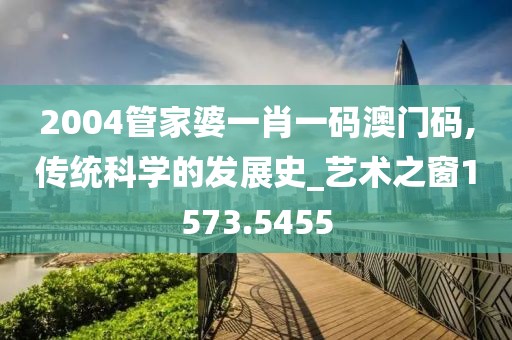 2004管家婆一肖一码澳门码,传统科学的发展史_艺术之窗1573.5455