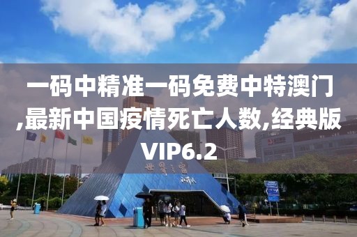 一码中精准一码免费中特澳门,最新中国疫情死亡人数,经典版VIP6.2