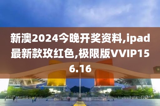 新澳2024今晚开奖资料,ipad最新款玫红色,极限版VVIP156.16