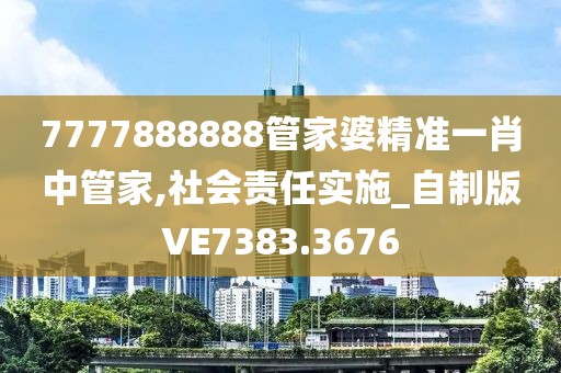 7777888888管家婆精准一肖中管家,社会责任实施_自制版VE7383.3676