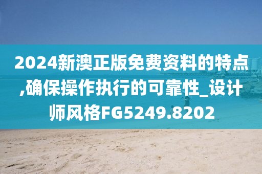 2024新澳正版免费资料的特点,确保操作执行的可靠性_设计师风格FG5249.8202