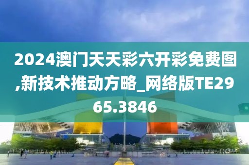 2024澳门天天彩六开彩免费图,新技术推动方略_网络版TE2965.3846