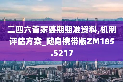 二四六管家婆期期准资料,机制评估方案_随身携带版ZM185.5217