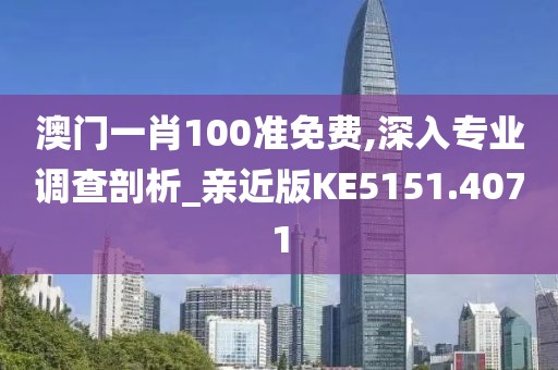 澳门一肖100准免费,深入专业调查剖析_亲近版KE5151.4071