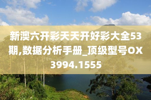 新澳六开彩天天开好彩大全53期,数据分析手册_顶级型号OX3994.1555