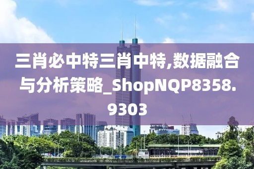 三肖必中特三肖中特,数据融合与分析策略_ShopNQP8358.9303