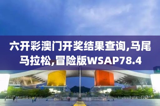 六开彩澳门开奖结果查询,马尾马拉松,冒险版WSAP78.4