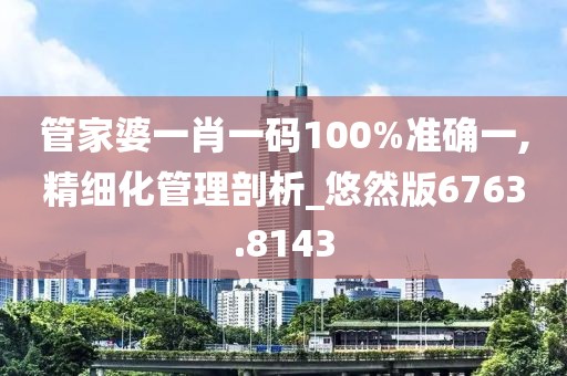 管家婆一肖一码100%准确一,精细化管理剖析_悠然版6763.8143