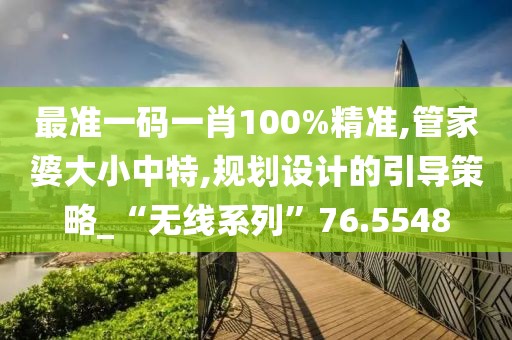 最准一码一肖100%精准,管家婆大小中特,规划设计的引导策略_“无线系列”76.5548