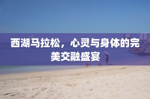 西湖马拉松，心灵与身体的完美交融盛宴
