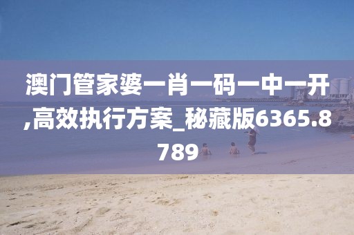澳门管家婆一肖一码一中一开,高效执行方案_秘藏版6365.8789