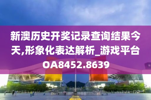 新澳历史开奖记录查询结果今天,形象化表达解析_游戏平台OA8452.8639