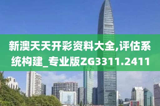 新澳天天开彩资料大全,评估系统构建_专业版ZG3311.2411