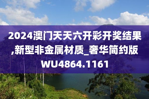 2024澳门天天六开彩开奖结果,新型非金属材质_奢华简约版WU4864.1161