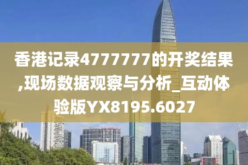 香港记录4777777的开奖结果,现场数据观察与分析_互动体验版YX8195.6027