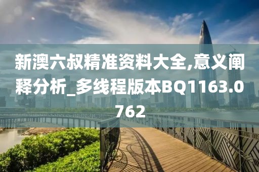 新澳六叔精准资料大全,意义阐释分析_多线程版本BQ1163.0762