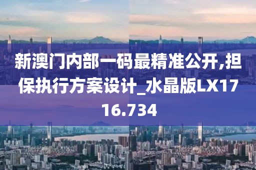 新澳门内部一码最精准公开,担保执行方案设计_水晶版LX1716.734