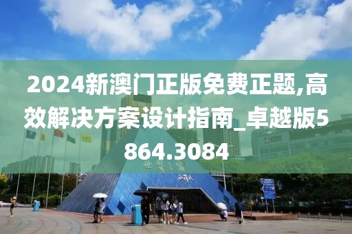 2024新澳门正版免费正题,高效解决方案设计指南_卓越版5864.3084