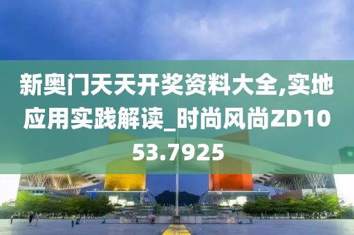 新奥门天天开奖资料大全,实地应用实践解读_时尚风尚ZD1053.7925