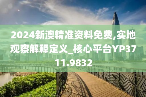 2024新澳精准资料免费,实地观察解释定义_核心平台YP3711.9832