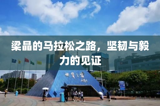 梁晶的马拉松之路，坚韧与毅力的见证
