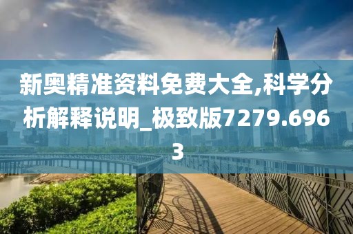 新奥精准资料免费大全,科学分析解释说明_极致版7279.6963